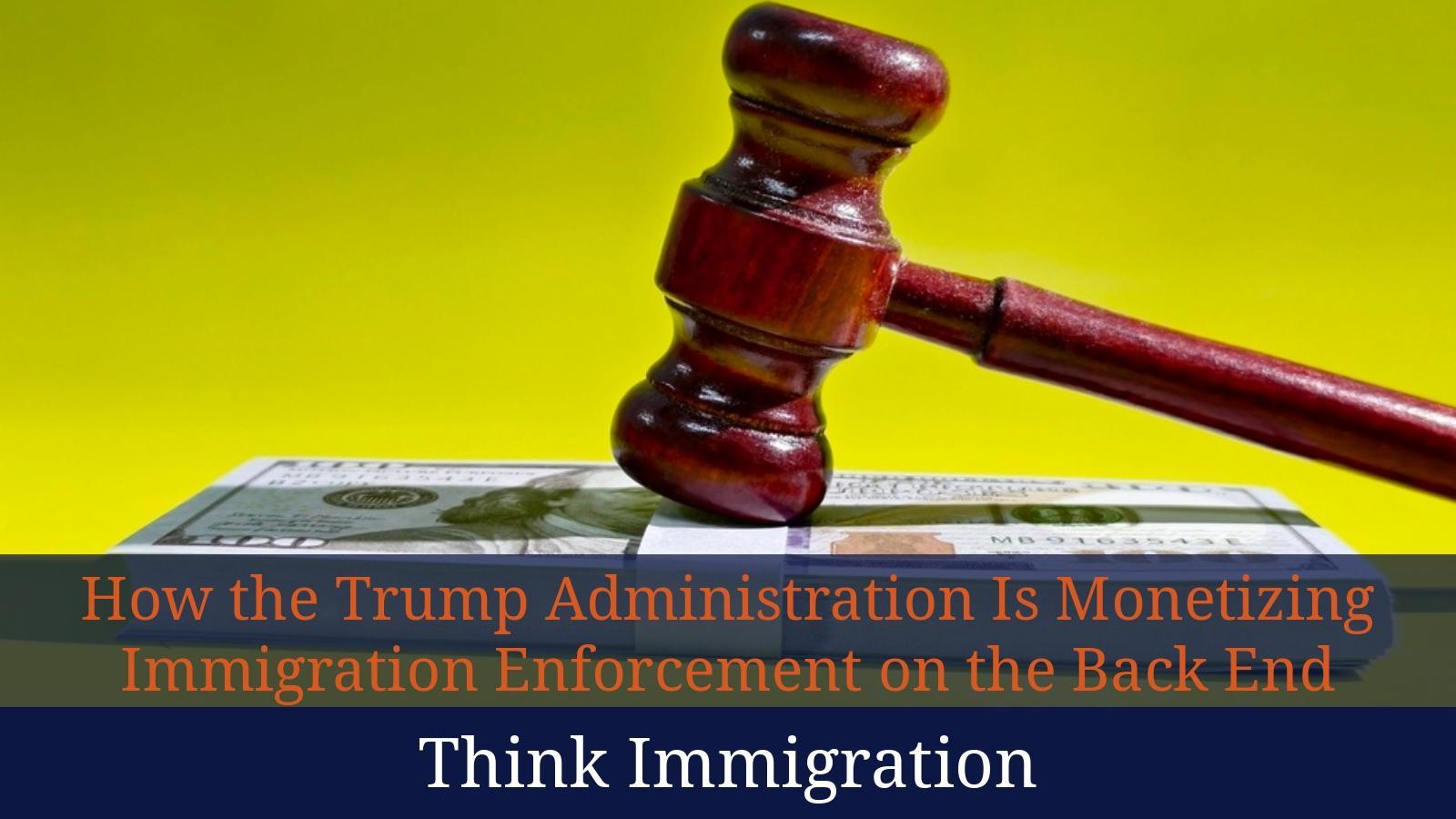 Think Immigration: How the Trump Administration Is Monetizing Immigration Enforcement on the Back End